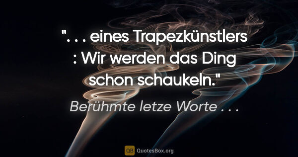 Berühmte letze Worte . . . Zitat: " . . eines Trapezkünstlers : Wir werden das Ding schon..."