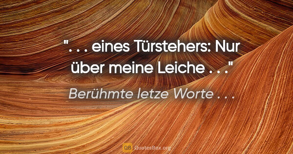 Berühmte letze Worte . . . Zitat: ". . . eines Türstehers: Nur über meine Leiche . . ."