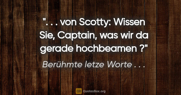 Berühmte letze Worte . . . Zitat: " . . von Scotty: "Wissen Sie, Captain, was wir da gerade..."