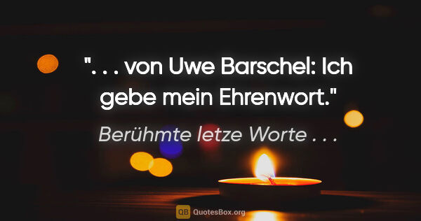 Berühmte letze Worte . . . Zitat: ". . . von Uwe Barschel: "Ich gebe mein Ehrenwort"."