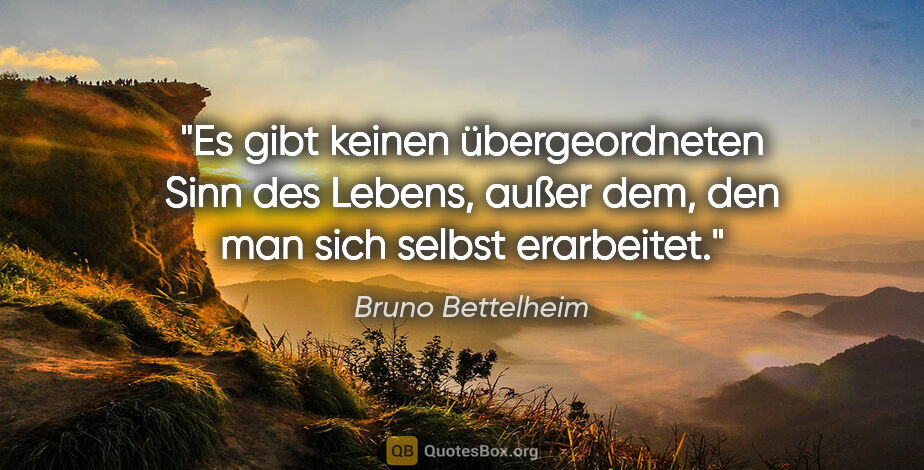 Bruno Bettelheim Zitat: "Es gibt keinen übergeordneten Sinn des Lebens, außer dem, den..."