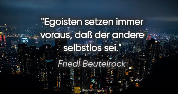 Friedl Beutelrock Zitat: "Egoisten setzen immer voraus, daß der andere selbstlos sei."