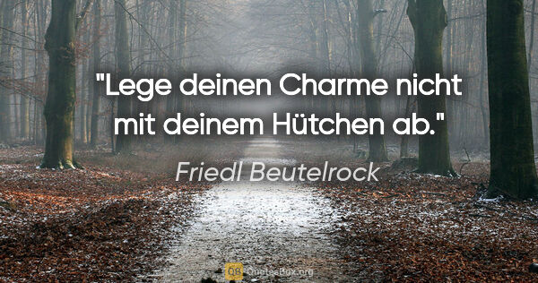 Friedl Beutelrock Zitat: "Lege deinen Charme nicht mit deinem Hütchen ab."