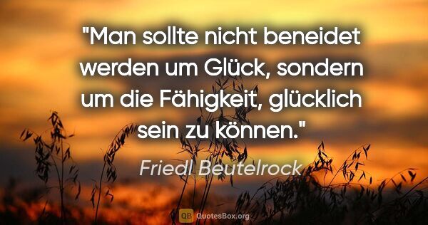 Friedl Beutelrock Zitat: "Man sollte nicht beneidet werden um Glück, sondern um die..."
