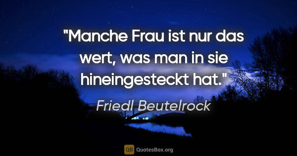 Friedl Beutelrock Zitat: "Manche Frau ist nur das wert, was man in sie hineingesteckt hat."