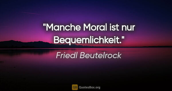 Friedl Beutelrock Zitat: "Manche Moral ist nur Bequemlichkeit."
