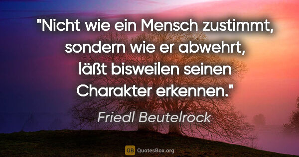 Friedl Beutelrock Zitat: "Nicht wie ein Mensch zustimmt, sondern wie er abwehrt, läßt..."