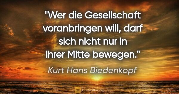 Kurt Hans Biedenkopf Zitat: "Wer die Gesellschaft voranbringen will, darf sich nicht nur in..."