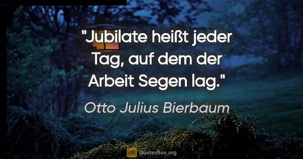 Otto Julius Bierbaum Zitat: "Jubilate heißt jeder Tag, auf dem der Arbeit Segen lag."