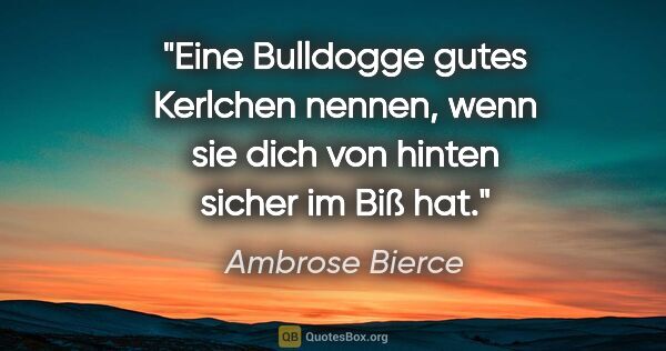 Ambrose Bierce Zitat: "Eine Bulldogge "gutes Kerlchen" nennen, wenn sie dich von..."