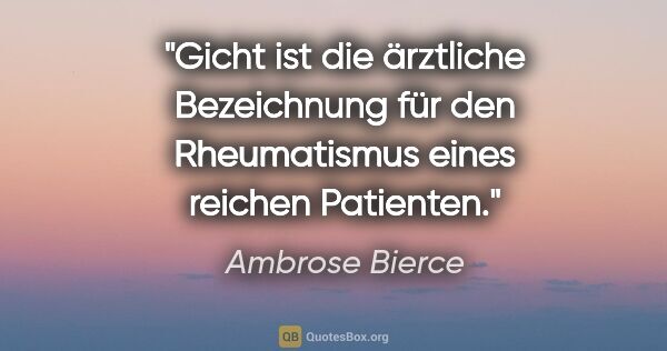 Ambrose Bierce Zitat: "Gicht ist die ärztliche Bezeichnung für den Rheumatismus eines..."