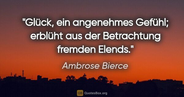 Ambrose Bierce Zitat: "Glück, ein angenehmes Gefühl; erblüht aus der Betrachtung..."