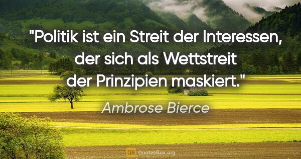 Ambrose Bierce Zitat: "Politik ist ein Streit der Interessen, der sich als Wettstreit..."