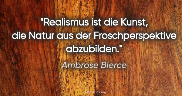 Ambrose Bierce Zitat: "Realismus ist die Kunst, die Natur aus der Froschperspektive..."