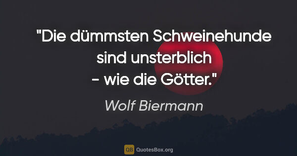 Wolf Biermann Zitat: "Die dümmsten Schweinehunde sind unsterblich - wie die Götter."