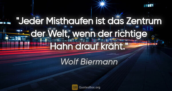 Wolf Biermann Zitat: "Jeder Misthaufen ist das Zentrum der Welt, wenn der richtige..."
