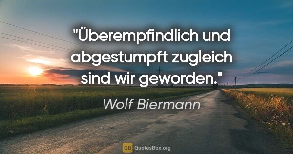 Wolf Biermann Zitat: "Überempfindlich und abgestumpft zugleich sind wir geworden."