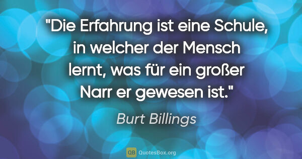 Burt Billings Zitat: "Die Erfahrung ist eine Schule, in welcher der Mensch lernt,..."
