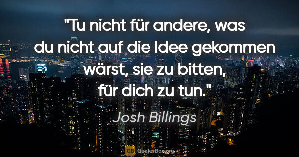 Josh Billings Zitat: "Tu nicht für andere, was du nicht auf die Idee gekommen wärst,..."