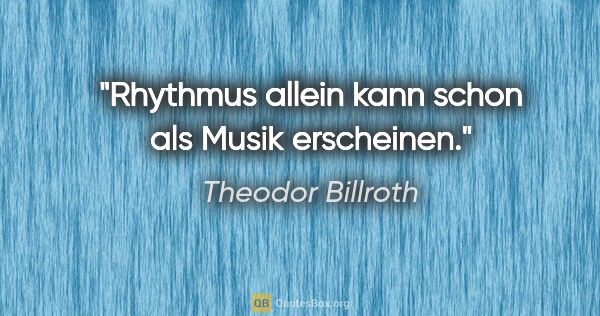 Theodor Billroth Zitat: "Rhythmus allein kann schon als Musik erscheinen."