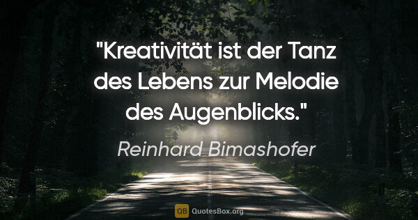 Reinhard Bimashofer Zitat: "Kreativität ist der Tanz des Lebens zur Melodie des Augenblicks."