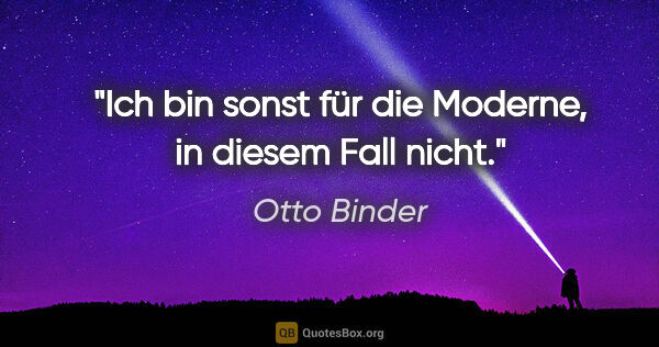 Otto Binder Zitat: "Ich bin sonst für die Moderne, in diesem Fall nicht."