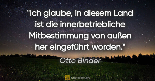 Otto Binder Zitat: "Ich glaube, in diesem Land ist die innerbetriebliche..."