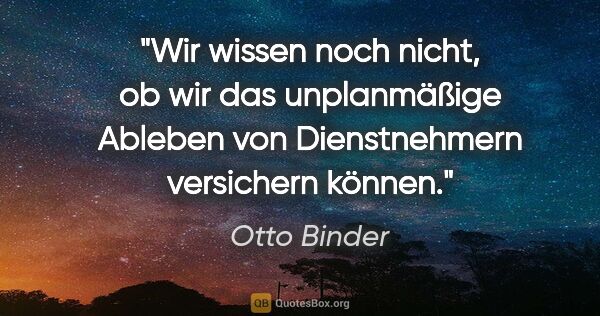 Otto Binder Zitat: "Wir wissen noch nicht, ob wir das unplanmäßige Ableben von..."