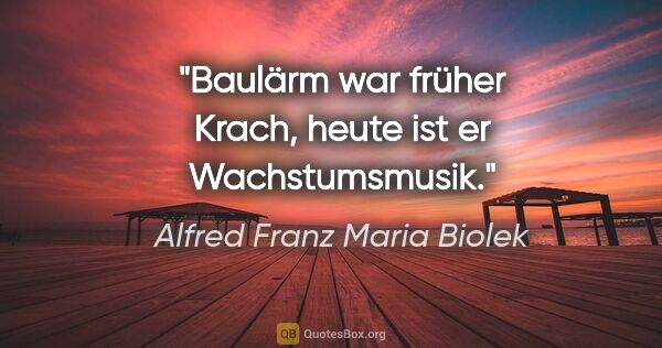 Alfred Franz Maria Biolek Zitat: "Baulärm war früher Krach, heute ist er Wachstumsmusik."
