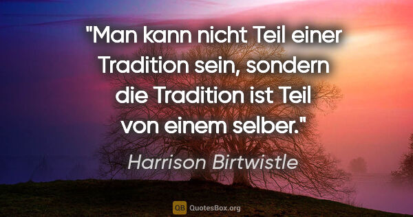 Harrison Birtwistle Zitat: "Man kann nicht Teil einer Tradition sein, sondern die..."