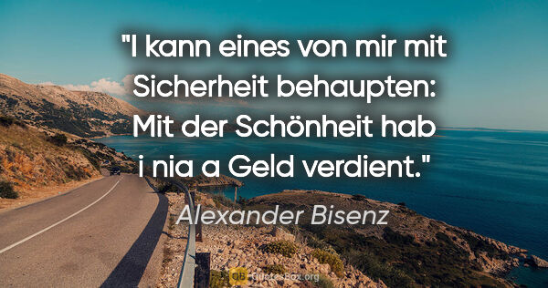 Alexander Bisenz Zitat: "I kann eines von mir mit Sicherheit behaupten: Mit der..."
