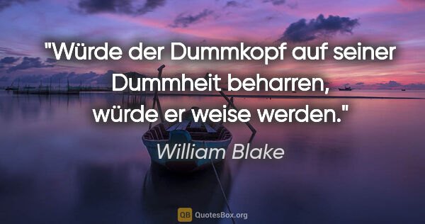 William Blake Zitat: "Würde der Dummkopf auf seiner Dummheit beharren, würde er..."