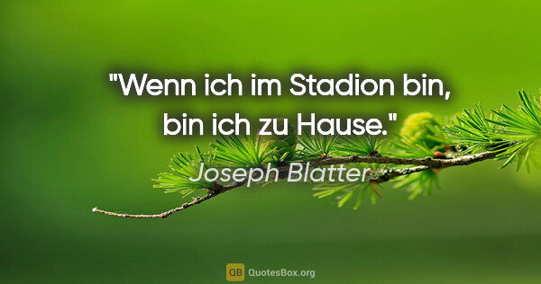 Joseph Blatter Zitat: "Wenn ich im Stadion bin, bin ich zu Hause."