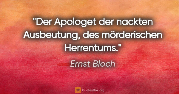Ernst Bloch Zitat: "Der Apologet der nackten Ausbeutung, des mörderischen Herrentums."