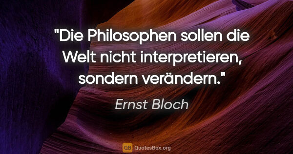 Ernst Bloch Zitat: "Die Philosophen sollen die Welt nicht interpretieren, sondern..."