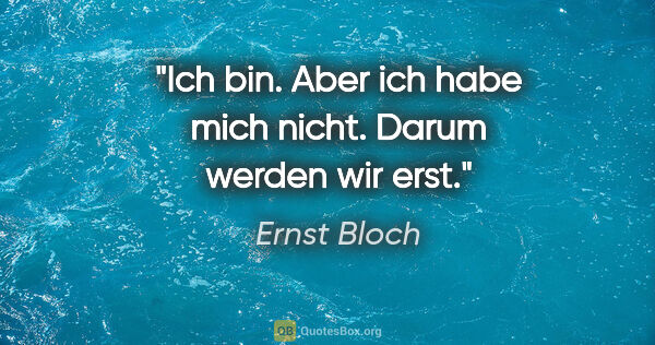 Ernst Bloch Zitat: "Ich bin. Aber ich habe mich nicht. Darum werden wir erst."