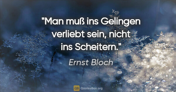 Ernst Bloch Zitat: "Man muß ins Gelingen verliebt sein, nicht ins Scheitern."