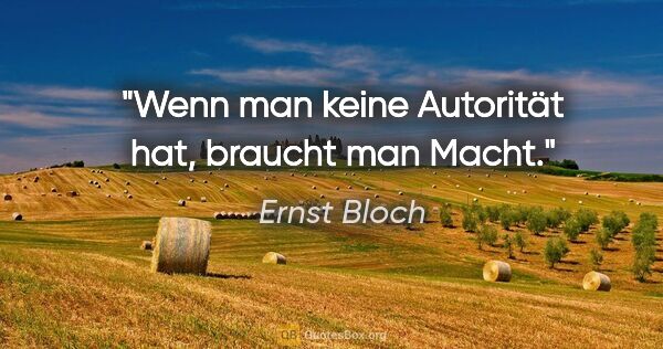 Ernst Bloch Zitat: "Wenn man keine Autorität hat, braucht man Macht."
