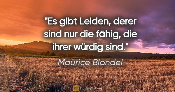 Maurice Blondel Zitat: "Es gibt Leiden, derer sind nur die fähig, die ihrer würdig sind."