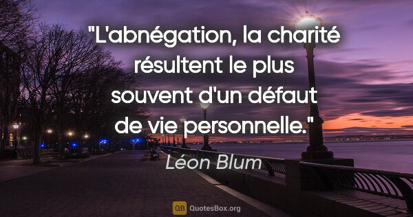 Léon Blum Zitat: "L'abnégation, la charité résultent le plus souvent d'un défaut..."