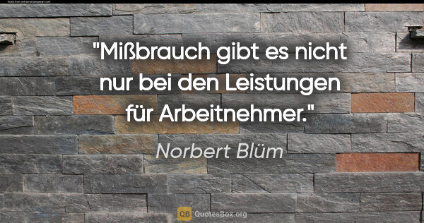 Norbert Blüm Zitat: "Mißbrauch gibt es nicht nur bei den Leistungen für Arbeitnehmer."