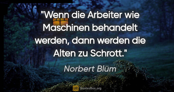 Norbert Blüm Zitat: "Wenn die Arbeiter wie Maschinen behandelt werden, dann werden..."