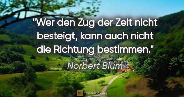 Norbert Blüm Zitat: "Wer den Zug der Zeit nicht besteigt, kann auch nicht die..."
