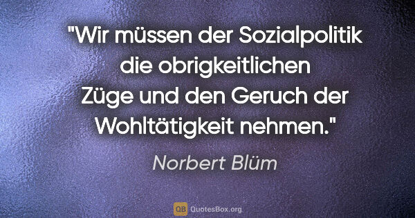 Norbert Blüm Zitat: "Wir müssen der Sozialpolitik die obrigkeitlichen Züge und den..."