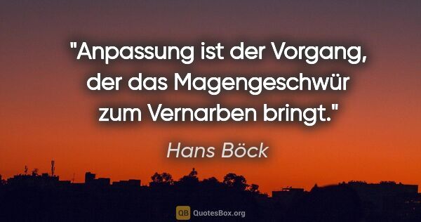 Hans Böck Zitat: "Anpassung ist der Vorgang, der das Magengeschwür zum Vernarben..."