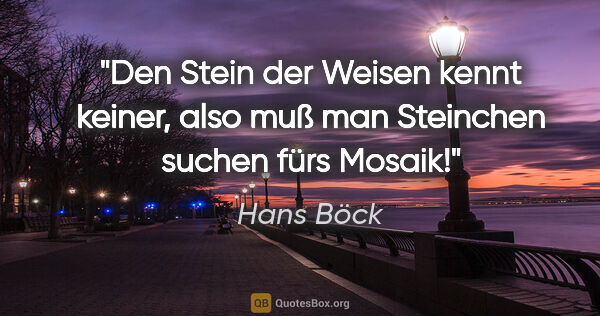 Hans Böck Zitat: "Den Stein der Weisen kennt keiner, also muß man Steinchen..."