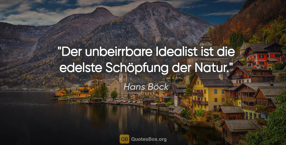 Hans Böck Zitat: "Der unbeirrbare Idealist ist die edelste Schöpfung der Natur."
