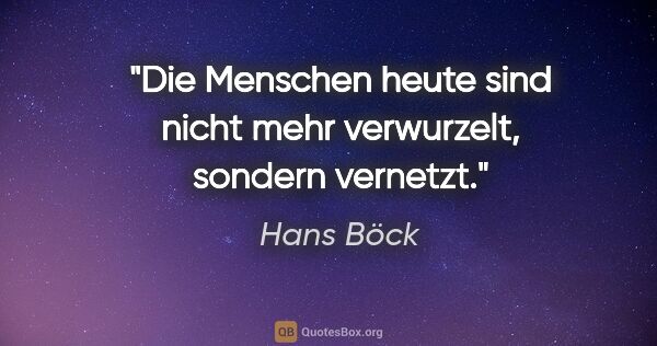 Hans Böck Zitat: "Die Menschen heute sind nicht mehr verwurzelt, sondern vernetzt."