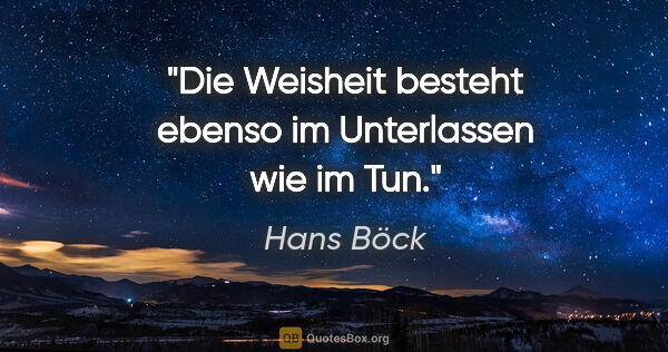 Hans Böck Zitat: "Die Weisheit besteht ebenso im Unterlassen wie im Tun."