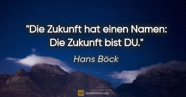 Hans Böck Zitat: "Die Zukunft hat einen Namen: Die Zukunft bist DU."